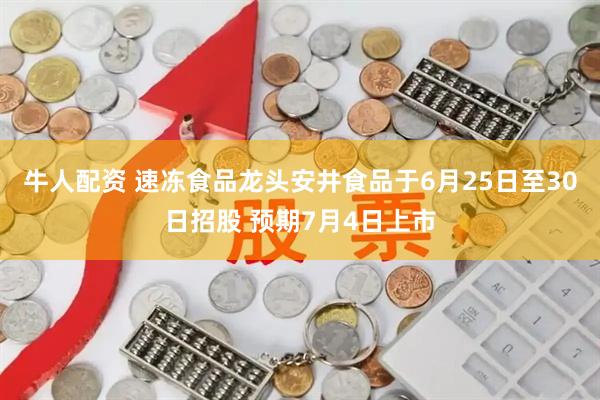 牛人配资 速冻食品龙头安井食品于6月25日至30日招股 预期7月4日上市