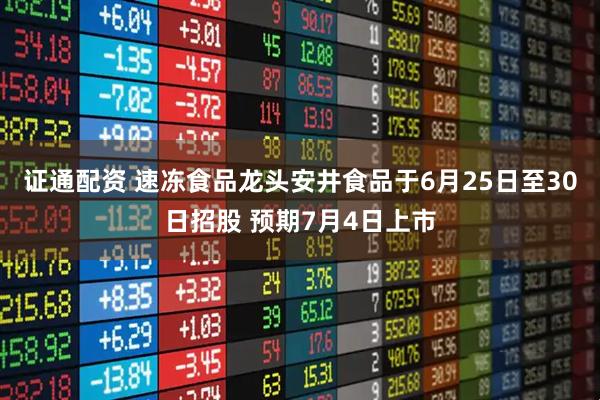 证通配资 速冻食品龙头安井食品于6月25日至30日招股 预期7月4日上市