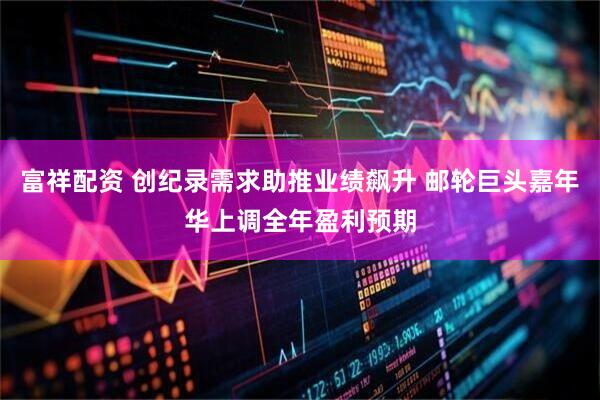富祥配资 创纪录需求助推业绩飙升 邮轮巨头嘉年华上调全年盈利预期