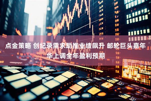点金策略 创纪录需求助推业绩飙升 邮轮巨头嘉年华上调全年盈利预期