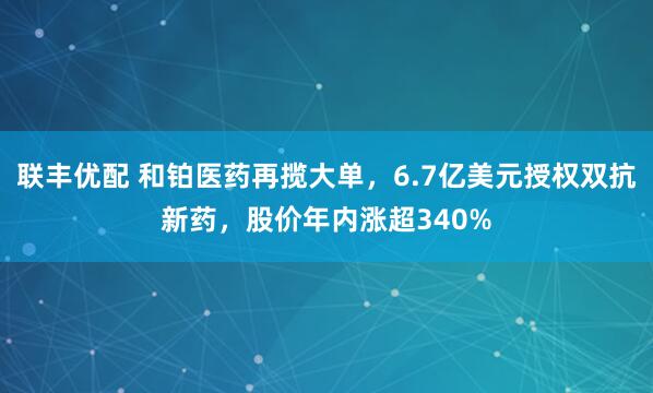 联丰优配 和铂医药再揽大单，6.7亿美元授权双抗新药，股价年内涨超340%