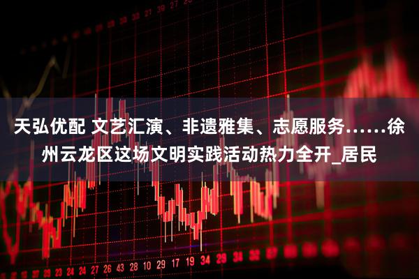 天弘优配 文艺汇演、非遗雅集、志愿服务……徐州云龙区这场文明实践活动热力全开_居民