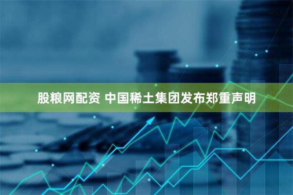股粮网配资 中国稀土集团发布郑重声明