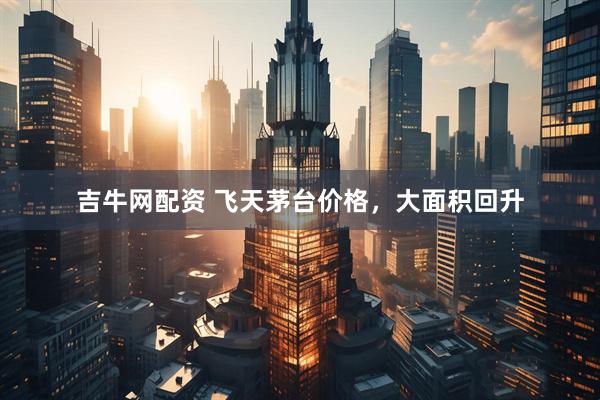 吉牛网配资 飞天茅台价格，大面积回升