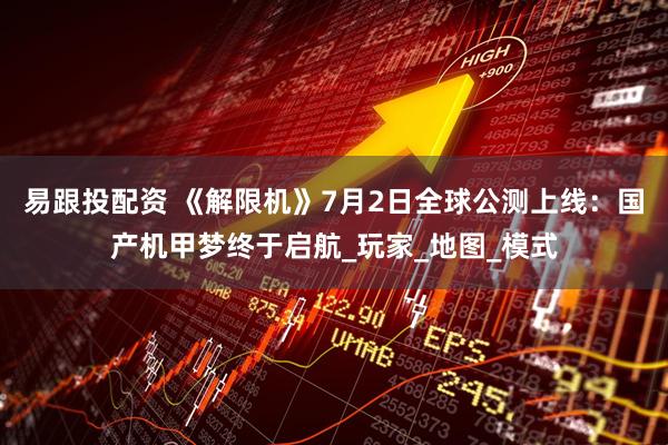 易跟投配资 《解限机》7月2日全球公测上线：国产机甲梦终于启航_玩家_地图_模式