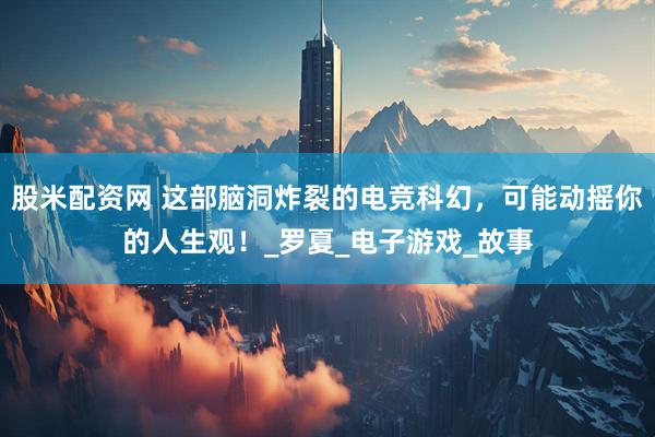 股米配资网 这部脑洞炸裂的电竞科幻，可能动摇你的人生观！_罗夏_电子游戏_故事