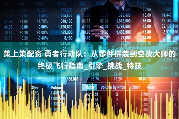 策上策配资 勇者行动队：从零件拼装到空战大师的终极飞行指南_引擎_挑战_特技