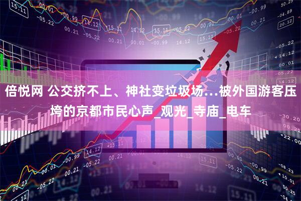 倍悦网 公交挤不上、神社变垃圾场…被外国游客压垮的京都市民心声_观光_寺庙_电车