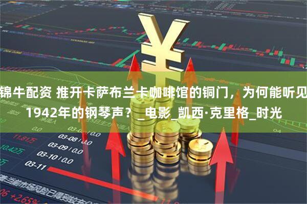 锦牛配资 推开卡萨布兰卡咖啡馆的铜门，为何能听见1942年的钢琴声？_电影_凯西·克里格_时光