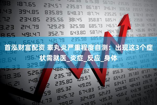 首泓财富配资 睾丸炎严重程度自测：出现这3个症状需就医_炎症_反应_身体