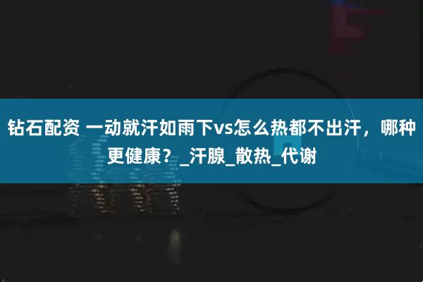 钻石配资 一动就汗如雨下vs怎么热都不出汗，哪种更健康？_汗腺_散热_代谢