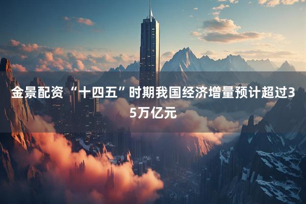 金景配资 “十四五”时期我国经济增量预计超过35万亿元