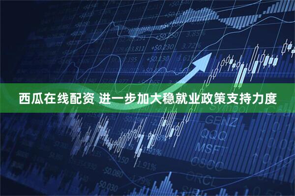 西瓜在线配资 进一步加大稳就业政策支持力度