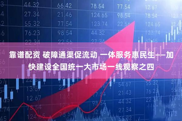 靠谱配资 破障通渠促流动 一体服务惠民生——加快建设全国统一大市场一线观察之四