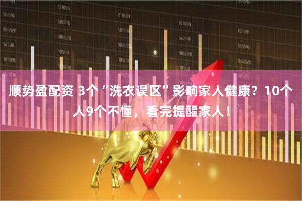 顺势盈配资 3个“洗衣误区”影响家人健康？10个人9个不懂，看完提醒家人！