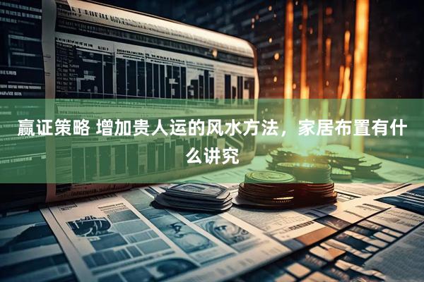 赢证策略 增加贵人运的风水方法，家居布置有什么讲究