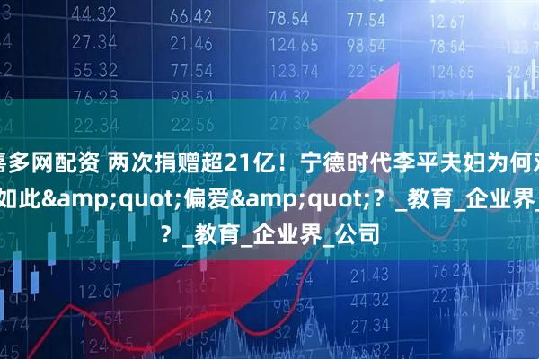 嘉多网配资 两次捐赠超21亿！宁德时代李平夫妇为何对复旦如此&quot;偏爱&quot;？_教育_企业界_公司