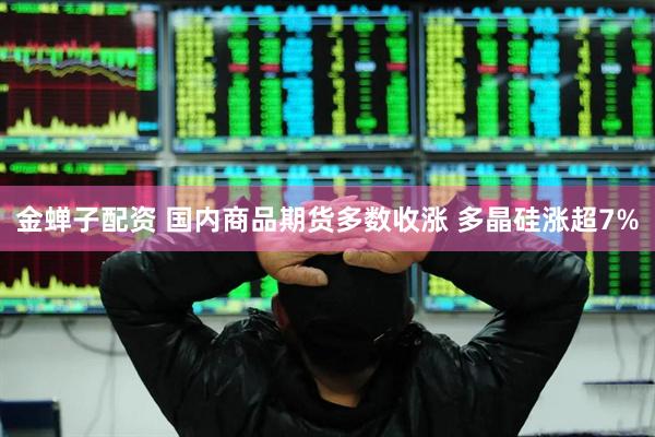 金蝉子配资 国内商品期货多数收涨 多晶硅涨超7%