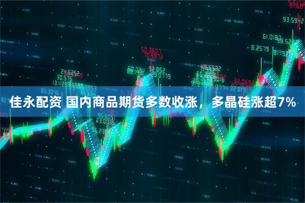佳永配资 国内商品期货多数收涨，多晶硅涨超7%