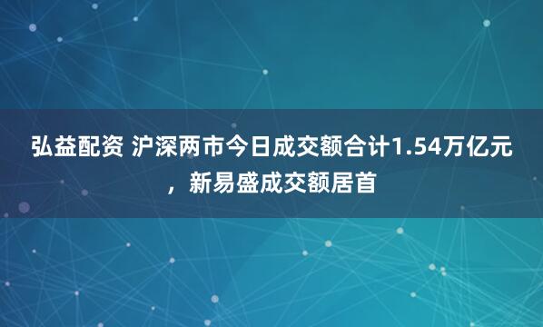 弘益配资 沪深两市今日成交额合计1.54万亿元，新易盛成交额居首