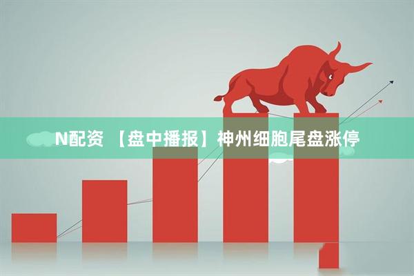 N配资 【盘中播报】神州细胞尾盘涨停