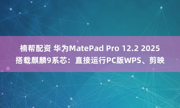 楠帮配资 华为MatePad Pro 12.2 2025搭载麒麟9系芯：直接运行PC版WPS、剪映