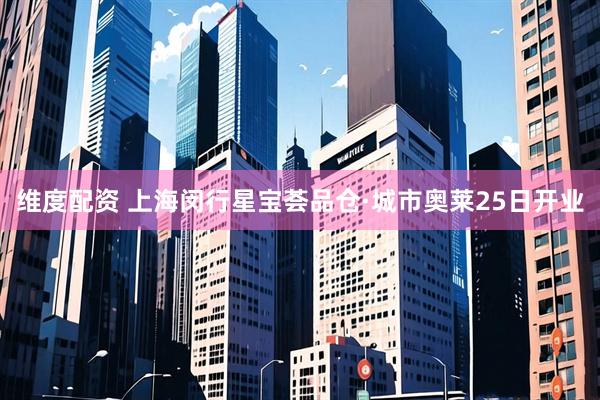维度配资 上海闵行星宝荟品仓·城市奥莱25日开业