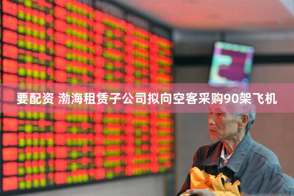 要配资 渤海租赁子公司拟向空客采购90架飞机