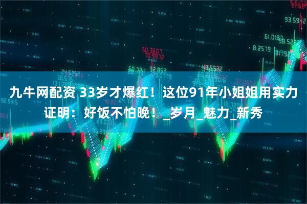 九牛网配资 33岁才爆红！这位91年小姐姐用实力证明：好饭不怕晚！_岁月_魅力_新秀