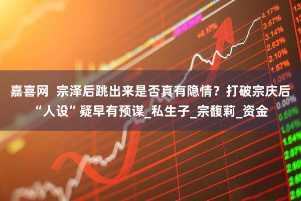 嘉喜网  宗泽后跳出来是否真有隐情？打破宗庆后“人设”疑早有预谋_私生子_宗馥莉_资金