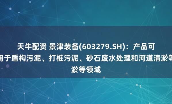 天牛配资 景津装备(603279.SH)：产品可以应用于盾构污泥、打桩污泥、砂石废水处理和河道清淤等领域