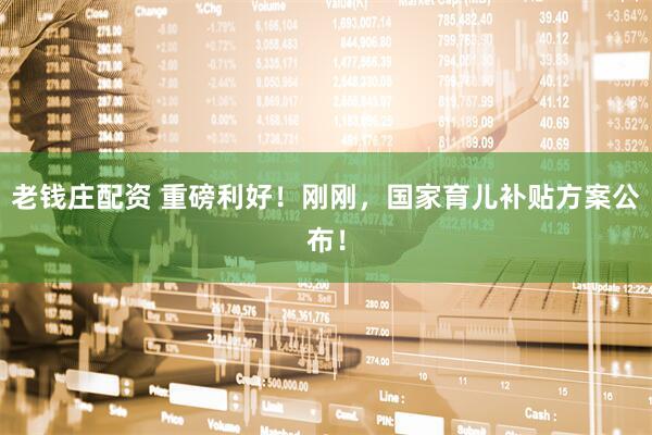 老钱庄配资 重磅利好！刚刚，国家育儿补贴方案公布！
