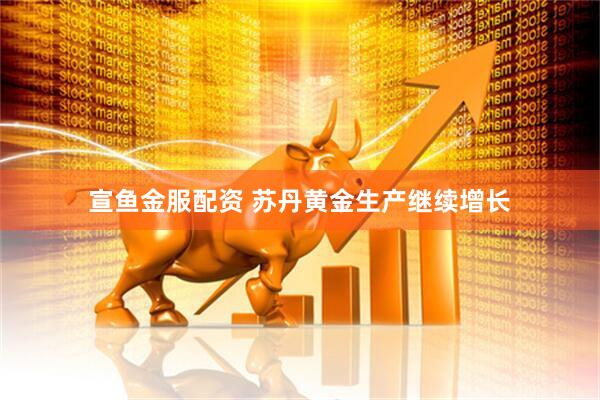 宣鱼金服配资 苏丹黄金生产继续增长