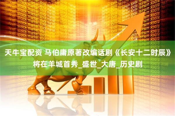 天牛宝配资 马伯庸原著改编话剧《长安十二时辰》将在羊城首秀_盛世_大唐_历史剧