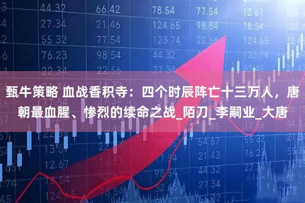 甄牛策略 血战香积寺：四个时辰阵亡十三万人，唐朝最血腥、惨烈的续命之战_陌刀_李嗣业_大唐