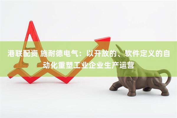 港联配资 施耐德电气：以开放的、软件定义的自动化重塑工业企业生产运营