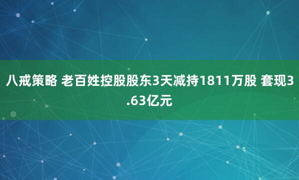 八戒策略 老百姓控股股东3天减持1811万股 套现3.63亿元
