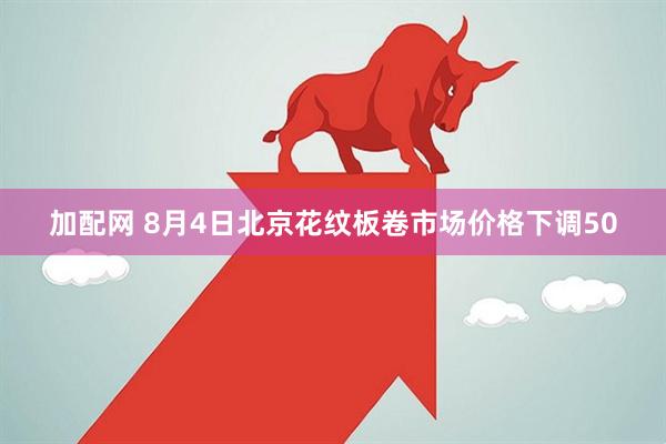 加配网 8月4日北京花纹板卷市场价格下调50
