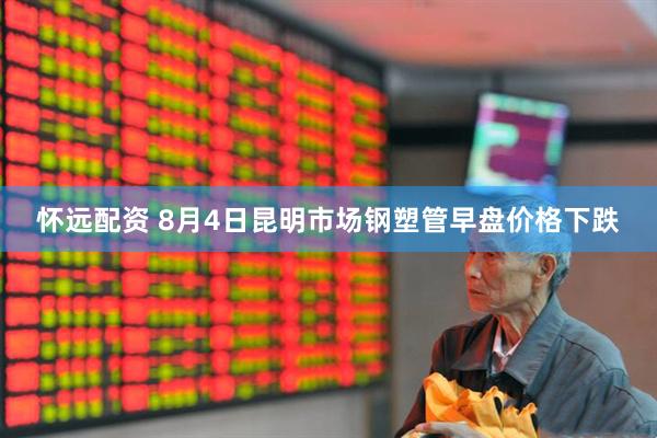怀远配资 8月4日昆明市场钢塑管早盘价格下跌