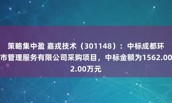 策略集中盈 嘉戎技术（301148）：中标成都环投城市管理服务有限公司采购项目，中标金额为1562.00万元