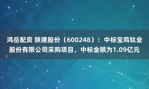 鸿岳配资 陕建股份（600248）：中标宝鸡钛业股份有限公司采购项目，中标金额为1.09亿元