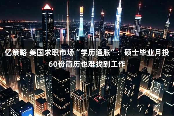 亿策略 美国求职市场“学历通胀”：硕士毕业月投60份简历也难找到工作
