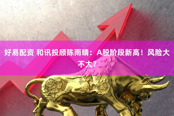 好易配资 和讯投顾陈雨晴：A股阶段新高！风险大不大？