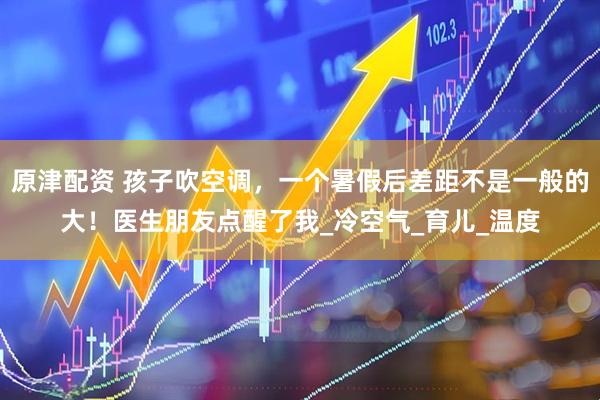 原津配资 孩子吹空调，一个暑假后差距不是一般的大！医生朋友点醒了我_冷空气_育儿_温度