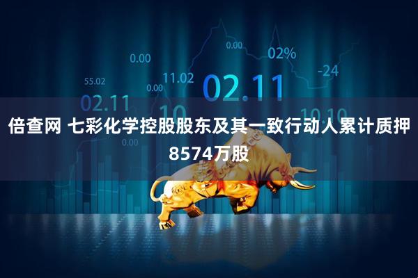 倍查网 七彩化学控股股东及其一致行动人累计质押8574万股