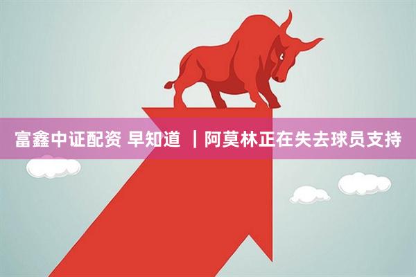 富鑫中证配资 早知道 ｜阿莫林正在失去球员支持