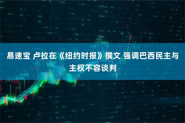 易速宝 卢拉在《纽约时报》撰文 强调巴西民主与主权不容谈判