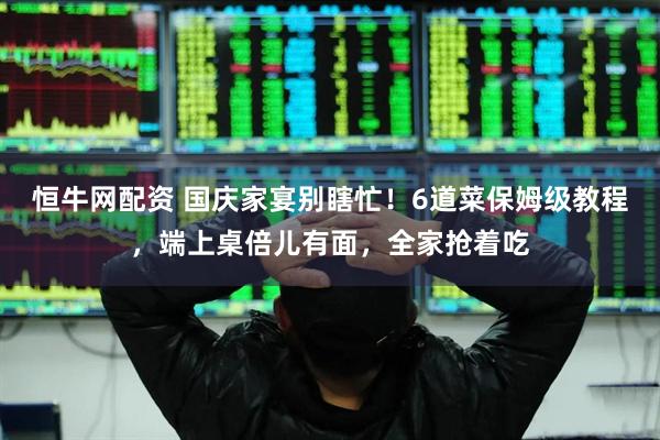 恒牛网配资 国庆家宴别瞎忙！6道菜保姆级教程，端上桌倍儿有面，全家抢着吃