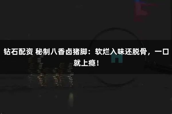 钻石配资 秘制八香卤猪脚：软烂入味还脱骨，一口就上瘾！