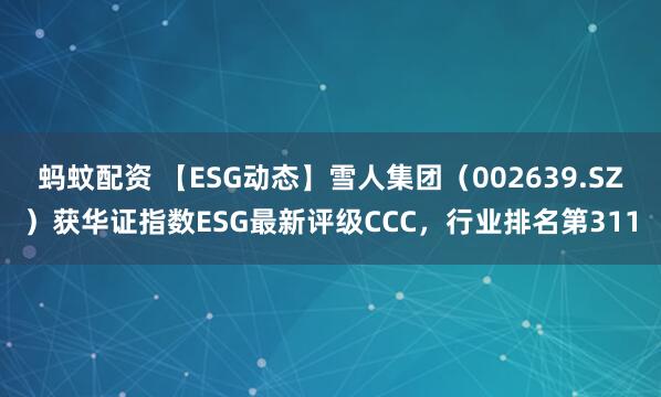蚂蚊配资 【ESG动态】雪人集团（002639.SZ）获华证指数ESG最新评级CCC，行业排名第311
